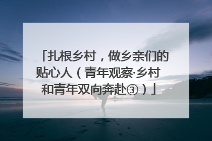 扎根乡村，做乡亲们的贴心人（青年观察·乡村和青年双向奔赴③）