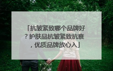 抗皱紧致哪个品牌好？护肤品抗皱紧致抗衰，优质品牌放心入