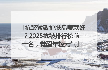 抗皱紧致护肤品哪款好？2025抗皱排行榜前十名，觉醒年轻元气
