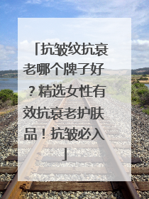 抗皱纹抗衰老哪个牌子好？精选女性有效抗衰老护肤品！抗皱必入