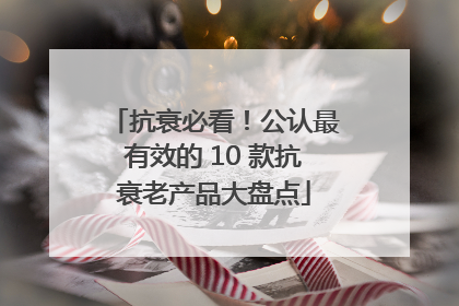 抗衰必看！公认最有效的 10 款抗衰老产品大盘点