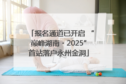 报名通道已开启 “巅峰湖南・2025”首站落户永州金洞