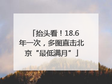 抬头看！18.6年一次，多图直击北京“最低满月”