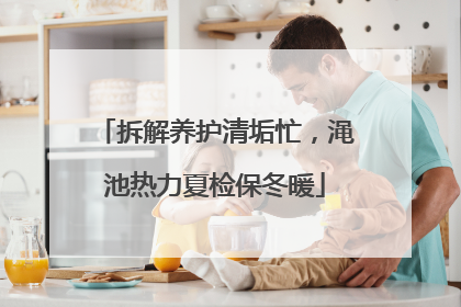 拆解养护清垢忙，渑池热力夏检保冬暖