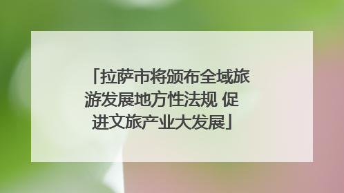 拉萨市将颁布全域旅游发展地方性法规 促进文旅产业大发展