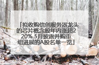拟收购信创服务器龙头的芯片概念股年内涨超220% 5月披露并购重组进展的A股名单一览