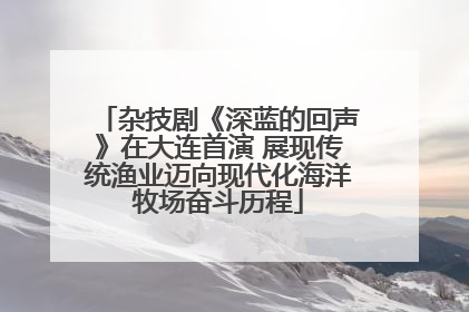 杂技剧《深蓝的回声》在大连首演 展现传统渔业迈向现代化海洋牧场奋斗历程