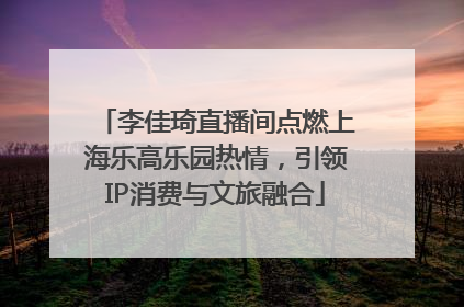 李佳琦直播间点燃上海乐高乐园热情，引领IP消费与文旅融合