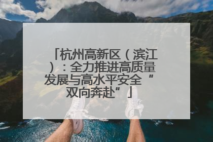 杭州高新区（滨江）：全力推进高质量发展与高水平安全“双向奔赴”
