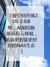 极空间升级ZOS 2.0系统，AI加持焕新私有云体验，拓展更智能更好用的NAS生态