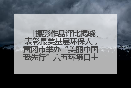 摄影作品评比揭晓、表彰最美基层环保人，黄冈市举办“美丽中国我先行”六五环境日主题宣传活动