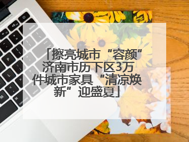 擦亮城市“容颜” 济南市历下区3万件城市家具“清凉焕新”迎盛夏