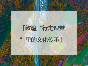 敦煌“行走课堂”里的文化传承