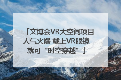 文博会VR大空间项目人气火爆 戴上VR眼镜就可“时空穿越”