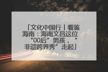 文化中国行丨看鉴海南：海南文昌这位“00后”男孩，“非遗跨界秀”走起