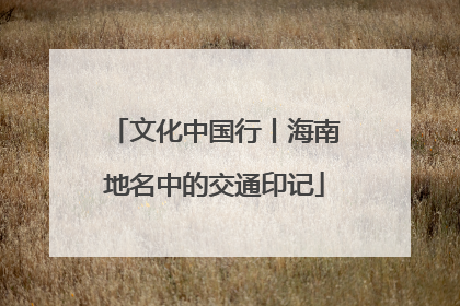 文化中国行丨海南地名中的交通印记
