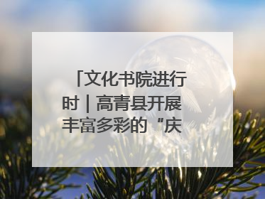 文化书院进行时｜高青县开展丰富多彩的“庆端午”活动