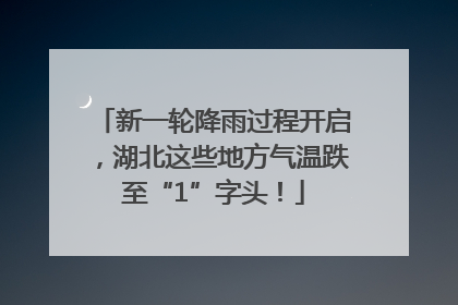 新一轮降雨过程开启，湖北这些地方气温跌至“1”字头！