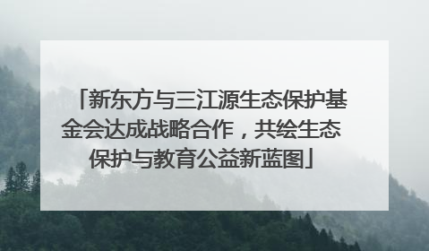 新东方与三江源生态保护基金会达成战略合作，共绘生态保护与教育公益新蓝图