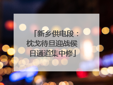 新乡供电段：枕戈待旦迎战侯日通道集中修