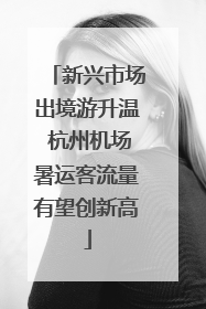 新兴市场出境游升温 杭州机场暑运客流量有望创新高