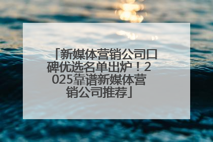 新媒体营销公司口碑优选名单出炉！2025靠谱新媒体营销公司推荐