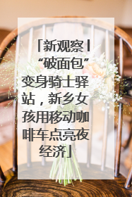 新观察│“破面包”变身骑士驿站，新乡女孩用移动咖啡车点亮夜经济