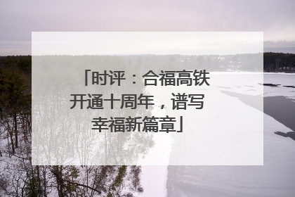 时评：合福高铁开通十周年，谱写幸福新篇章