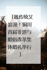 既传统又浪漫！铜川首届非遗与婚俗改革集体婚礼举行