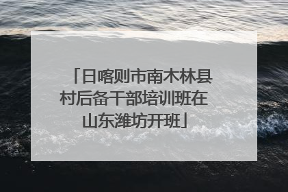 日喀则市南木林县村后备干部培训班在山东潍坊开班
