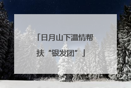 日月山下温情帮扶“银发团”