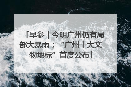 早参｜今明广州仍有局部大暴雨；“广州十大文物地标”首度公布