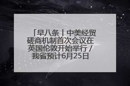 早八条丨中美经贸磋商机制首次会议在英国伦敦开始举行／我省预计6月25日公布高考成绩与录取最低控制分数线