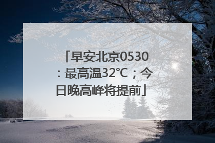 早安北京0530：最高温32℃；今日晚高峰将提前