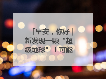 早安，你好｜新发现一颗“超级地球”！可能有类地生命