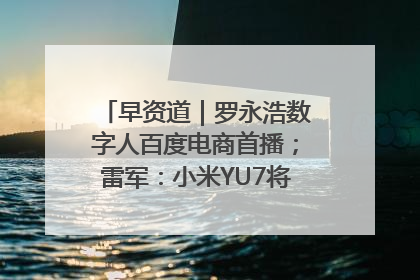 早资道｜罗永浩数字人百度电商首播；雷军：小米YU7将于6月底发布