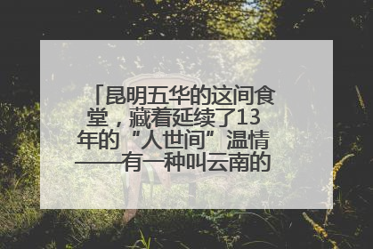 昆明五华的这间食堂，藏着延续了13年的“人世间”温情——有一种叫云南的生活之365天