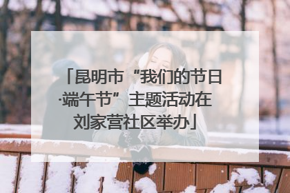 昆明市“我们的节日·端午节”主题活动在刘家营社区举办