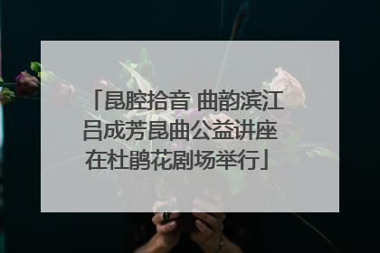昆腔拾音 曲韵滨江 吕成芳昆曲公益讲座在杜鹃花剧场举行