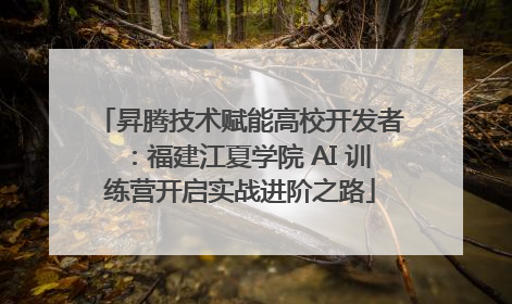 昇腾技术赋能高校开发者：福建江夏学院 AI 训练营开启实战进阶之路