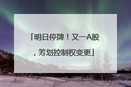 明日停牌！又一A股，筹划控制权变更