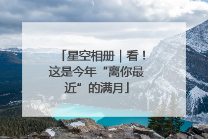 星空相册｜看！这是今年“离你最近”的满月