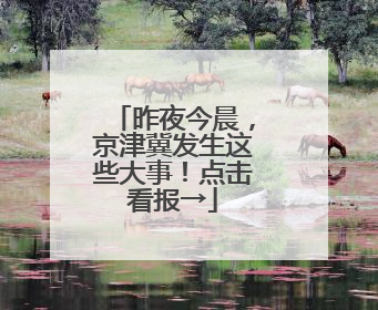 昨夜今晨，京津冀发生这些大事！点击看报→