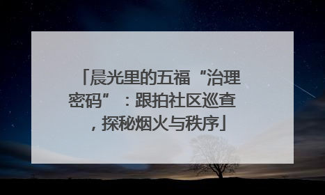 晨光里的五福“治理密码”：跟拍社区巡查，探秘烟火与秩序