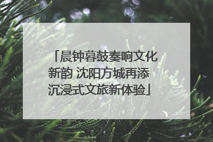 晨钟暮鼓奏响文化新韵 沈阳方城再添沉浸式文旅新体验
