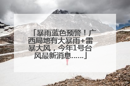 暴雨蓝色预警！广西局地有大暴雨+雷暴大风，今年1号台风最新消息……