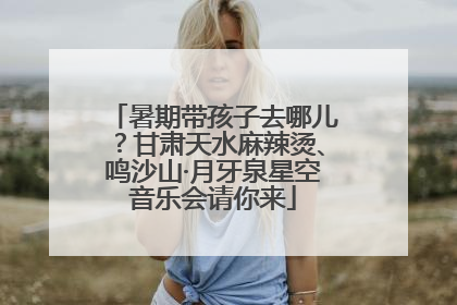 暑期带孩子去哪儿？甘肃天水麻辣烫、鸣沙山·月牙泉星空音乐会请你来