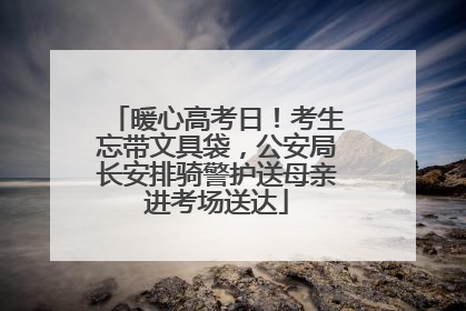 暖心高考日！考生忘带文具袋，公安局长安排骑警护送母亲进考场送达
