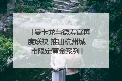 曼卡龙与德寿宫再度联袂 推出杭州城市限定黄金系列