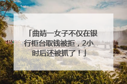 曲靖一女子不仅在银行柜台取钱被拒，2小时后还被抓了！